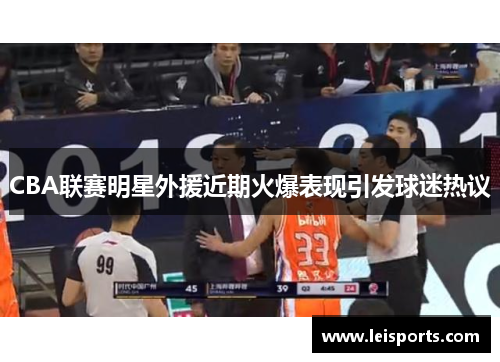 CBA联赛明星外援近期火爆表现引发球迷热议 CBA联赛明星外援近期火爆表现引发球迷热议
