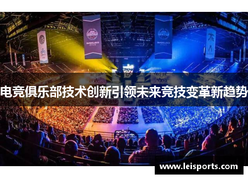 电竞俱乐部技术创新引领未来竞技变革新趋势 电竞俱乐部技术创新引领未来竞技变革新趋势