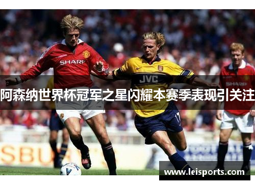 阿森纳世界杯冠军之星闪耀本赛季表现引关注 阿森纳世界杯冠军之星闪耀本赛季表现引关注