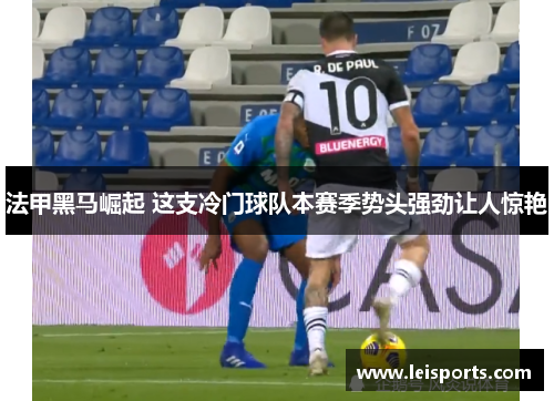 法甲黑马崛起 这支冷门球队本赛季势头强劲让人惊艳 法甲黑马崛起 这支冷门球队本赛季势头强劲让人惊艳