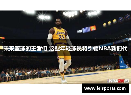 未来篮球的王者们 这些年轻球员将引领NBA新时代 未来篮球的王者们 这些年轻球员将引领NBA新时代