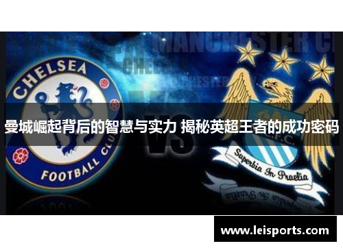 曼城崛起背后的智慧与实力 揭秘英超王者的成功密码 曼城崛起背后的智慧与实力 揭秘英超王者的成功密码