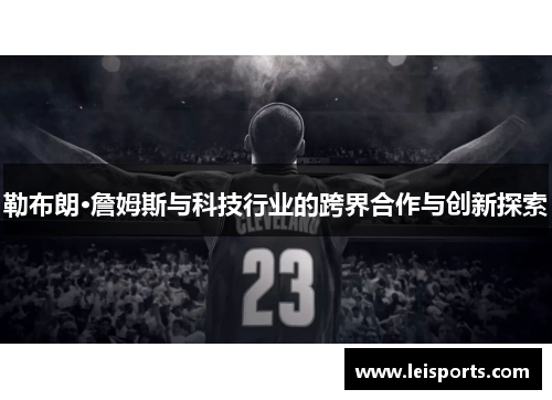 勒布朗·詹姆斯与科技行业的跨界合作与创新探索 勒布朗·詹姆斯与科技行业的跨界合作与创新探索