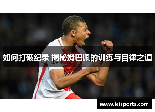 如何打破纪录 揭秘姆巴佩的训练与自律之道 如何打破纪录 揭秘姆巴佩的训练与自律之道