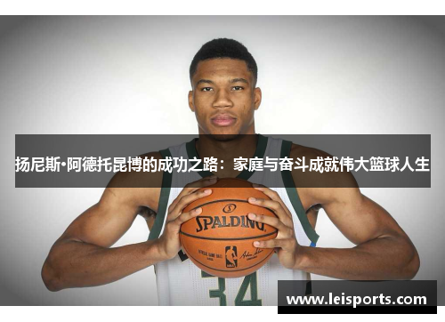 扬尼斯·阿德托昆博的成功之路:家庭与奋斗成就伟大篮球人生 扬尼斯·阿德托昆博的成功之路:家庭与奋斗成就伟大篮球人生