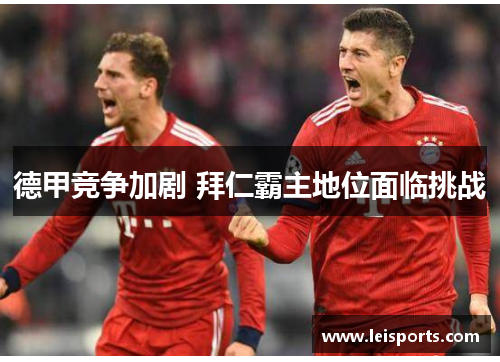 德甲竞争加剧 拜仁霸主地位面临挑战 德甲竞争加剧 拜仁霸主地位面临挑战