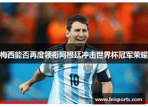 梅西能否再度领衔阿根廷冲击世界杯冠军荣耀 梅西能否再度领衔阿根廷冲击世界杯冠军荣耀