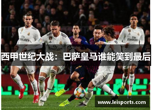 西甲世纪大战:巴萨皇马谁能笑到最后 西甲世纪大战:巴萨皇马谁能笑到最后