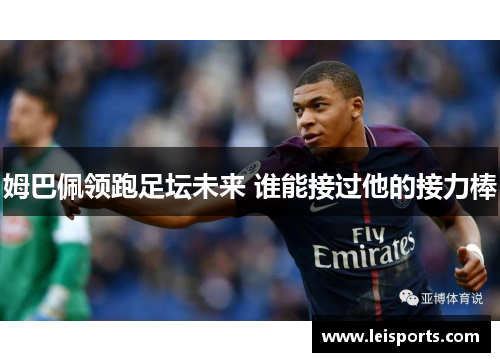 姆巴佩领跑足坛未来 谁能接过他的接力棒 姆巴佩领跑足坛未来 谁能接过他的接力棒