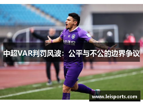 中超VAR判罚风波:公平与不公的边界争议 中超VAR判罚风波:公平与不公的边界争议