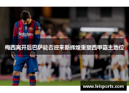 梅西离开后巴萨能否迎来新辉煌重塑西甲霸主地位 梅西离开后巴萨能否迎来新辉煌重塑西甲霸主地位