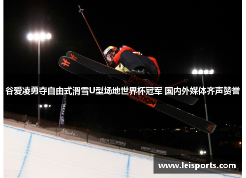 谷爱凌勇夺自由式滑雪U型场地世界杯冠军 国内外媒体齐声赞誉 谷爱凌勇夺自由式滑雪U型场地世界杯冠军 国内外媒体齐声赞誉
