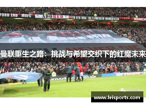 曼联重生之路:挑战与希望交织下的红魔未来 曼联重生之路:挑战与希望交织下的红魔未来