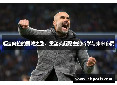 瓜迪奥拉的曼城之路:重塑英超霸主的哲学与未来布局 瓜迪奥拉的曼城之路:重塑英超霸主的哲学与未来布局