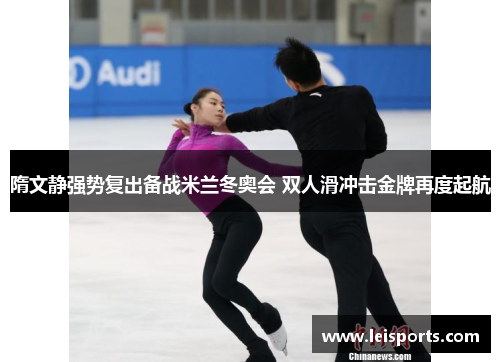 隋文静强势复出备战米兰冬奥会 双人滑冲击金牌再度起航 隋文静强势复出备战米兰冬奥会 双人滑冲击金牌再度起航