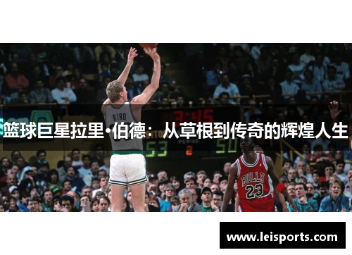 篮球巨星拉里·伯德:从草根到传奇的辉煌人生 篮球巨星拉里·伯德:从草根到传奇的辉煌人生