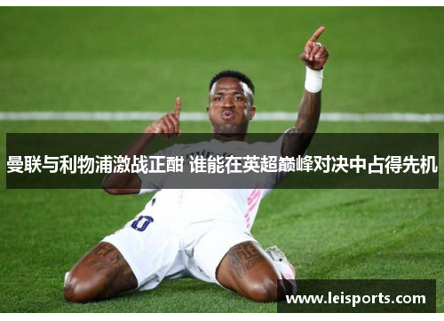 曼联与利物浦激战正酣 谁能在英超巅峰对决中占得先机 曼联与利物浦激战正酣 谁能在英超巅峰对决中占得先机