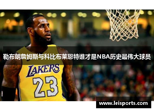 勒布朗詹姆斯与科比布莱恩特谁才是NBA历史最伟大球员 勒布朗詹姆斯与科比布莱恩特谁才是NBA历史最伟大球员