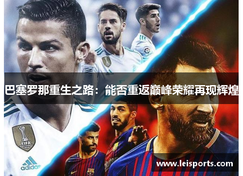 巴塞罗那重生之路:能否重返巅峰荣耀再现辉煌 巴塞罗那重生之路:能否重返巅峰荣耀再现辉煌