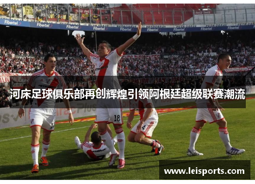河床足球俱乐部再创辉煌引领阿根廷超级联赛潮流 河床足球俱乐部再创辉煌引领阿根廷超级联赛潮流