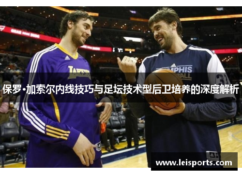 保罗·加索尔内线技巧与足坛技术型后卫培养的深度解析 保罗·加索尔内线技巧与足坛技术型后卫培养的深度解析