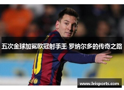 五次金球加冕欧冠射手王 罗纳尔多的传奇之路 五次金球加冕欧冠射手王 罗纳尔多的传奇之路
