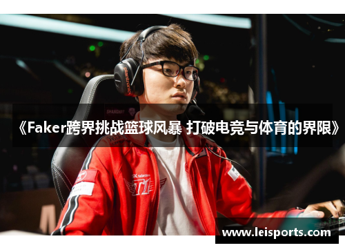 《Faker跨界挑战篮球风暴 打破电竞与体育的界限》
