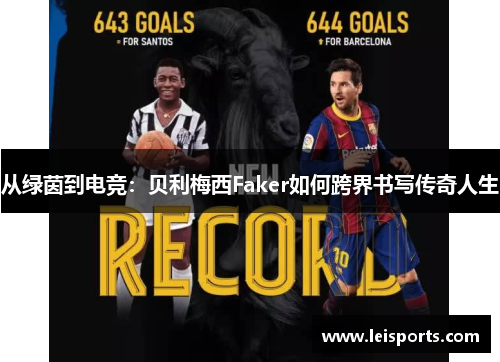 从绿茵到电竞:贝利梅西Faker如何跨界书写传奇人生 从绿茵到电竞:贝利梅西Faker如何跨界书写传奇人生