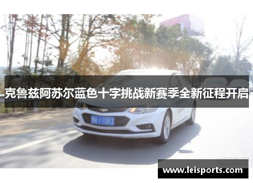 克鲁兹阿苏尔蓝色十字挑战新赛季全新征程开启 克鲁兹阿苏尔蓝色十字挑战新赛季全新征程开启