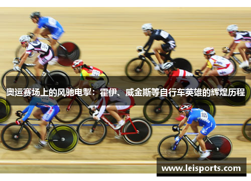 奥运赛场上的风驰电掣:霍伊、威金斯等自行车英雄的辉煌历程 奥运赛场上的风驰电掣:霍伊、威金斯等自行车英雄的辉煌历程