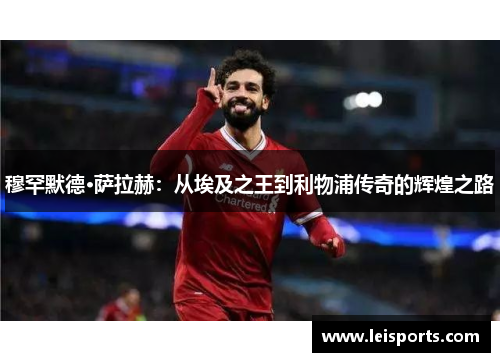 穆罕默德·萨拉赫:从埃及之王到利物浦传奇的辉煌之路 穆罕默德·萨拉赫:从埃及之王到利物浦传奇的辉煌之路
