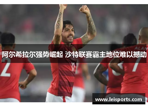 阿尔希拉尔强势崛起 沙特联赛霸主地位难以撼动 阿尔希拉尔强势崛起 沙特联赛霸主地位难以撼动