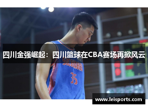 四川金强崛起:四川篮球在CBA赛场再掀风云 四川金强崛起:四川篮球在CBA赛场再掀风云