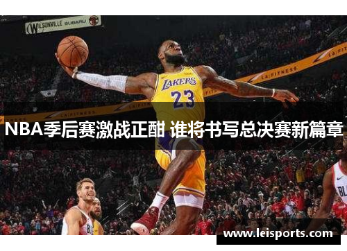 NBA季后赛激战正酣 谁将书写总决赛新篇章 NBA季后赛激战正酣 谁将书写总决赛新篇章
