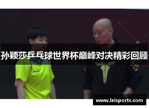孙颖莎乒乓球世界杯巅峰对决精彩回顾 孙颖莎乒乓球世界杯巅峰对决精彩回顾