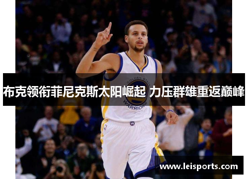 布克领衔菲尼克斯太阳崛起 力压群雄重返巅峰 布克领衔菲尼克斯太阳崛起 力压群雄重返巅峰