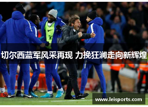 切尔西蓝军风采再现 力挽狂澜走向新辉煌 切尔西蓝军风采再现 力挽狂澜走向新辉煌