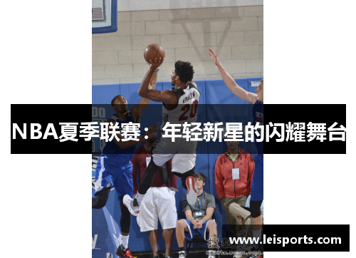 NBA夏季联赛:年轻新星的闪耀舞台 NBA夏季联赛:年轻新星的闪耀舞台