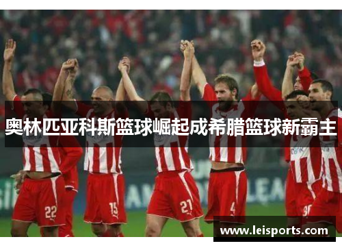 奥林匹亚科斯篮球崛起成希腊篮球新霸主