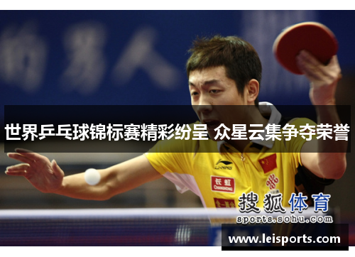 世界乒乓球锦标赛精彩纷呈 众星云集争夺荣誉 世界乒乓球锦标赛精彩纷呈 众星云集争夺荣誉