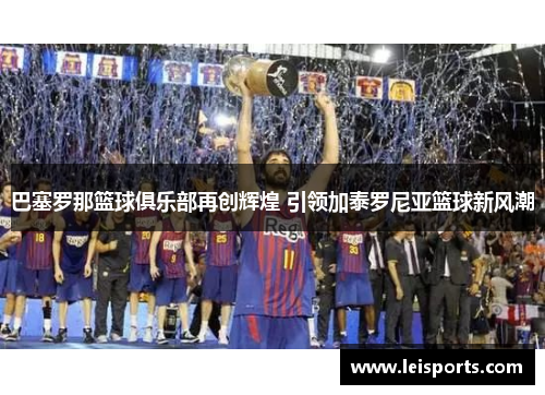 巴塞罗那篮球俱乐部再创辉煌 引领加泰罗尼亚篮球新风潮 巴塞罗那篮球俱乐部再创辉煌 引领加泰罗尼亚篮球新风潮
