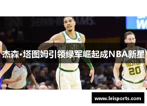 杰森·塔图姆引领绿军崛起成NBA新星 杰森·塔图姆引领绿军崛起成NBA新星