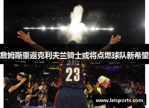 詹姆斯重返克利夫兰骑士或将点燃球队新希望 詹姆斯重返克利夫兰骑士或将点燃球队新希望