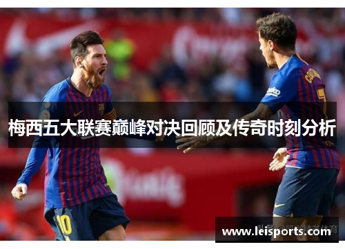 梅西五大联赛巅峰对决回顾及传奇时刻分析 梅西五大联赛巅峰对决回顾及传奇时刻分析