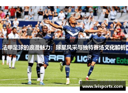 法甲足球的浪漫魅力:球星风采与独特赛场文化解析 法甲足球的浪漫魅力:球星风采与独特赛场文化解析
