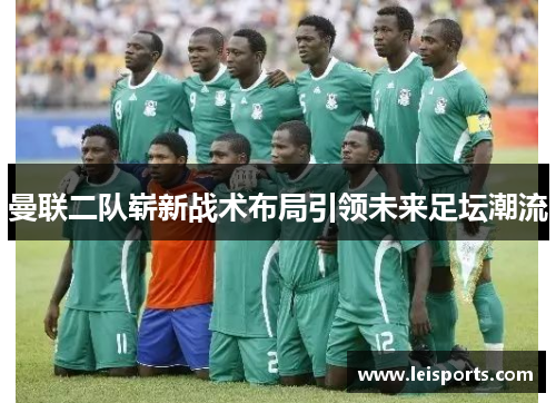 曼联二队崭新战术布局引领未来足坛潮流 曼联二队崭新战术布局引领未来足坛潮流