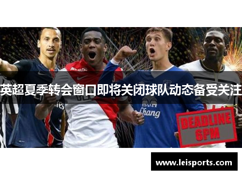 英超夏季转会窗口即将关闭球队动态备受关注