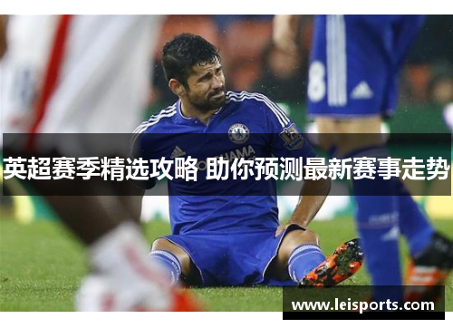 英超赛季精选攻略 助你预测最新赛事走势 英超赛季精选攻略 助你预测最新赛事走势