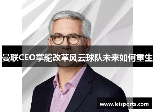 曼联CEO掌舵改革风云球队未来如何重生 曼联CEO掌舵改革风云球队未来如何重生