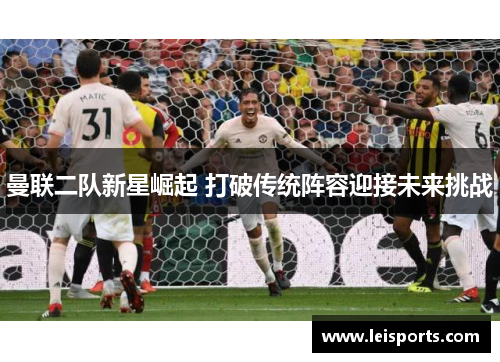 曼联二队新星崛起 打破传统阵容迎接未来挑战 曼联二队新星崛起 打破传统阵容迎接未来挑战